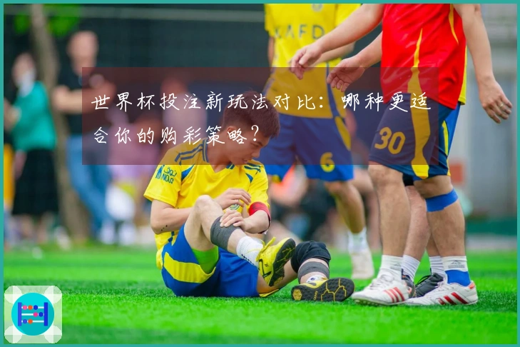 世界杯投注新玩法对比：哪种更适合你的购彩策略？