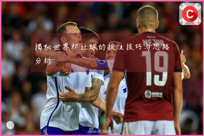 揭秘世界杯让球的投注技巧与思路分析