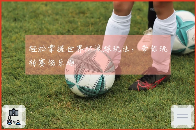 轻松掌握世界杯滚球玩法，带你玩转赛场乐趣