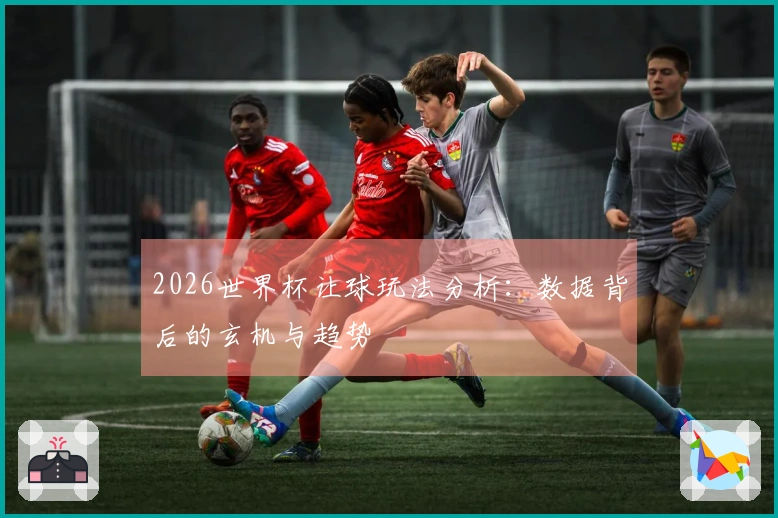 2026世界杯让球玩法分析：数据背后的玄机与趋势