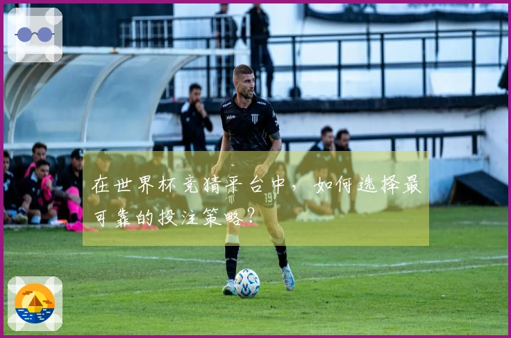 在世界杯竞猜平台中，如何选择最可靠的投注策略？