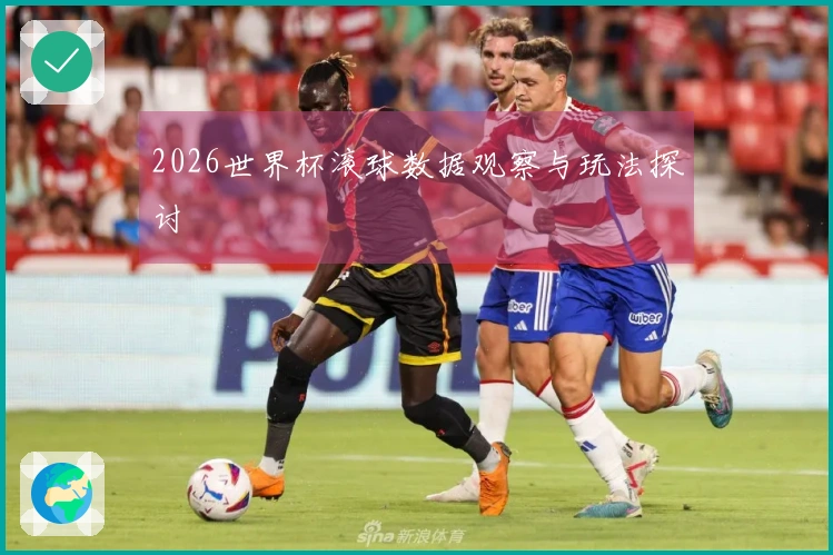 2026世界杯滚球数据观察与玩法探讨