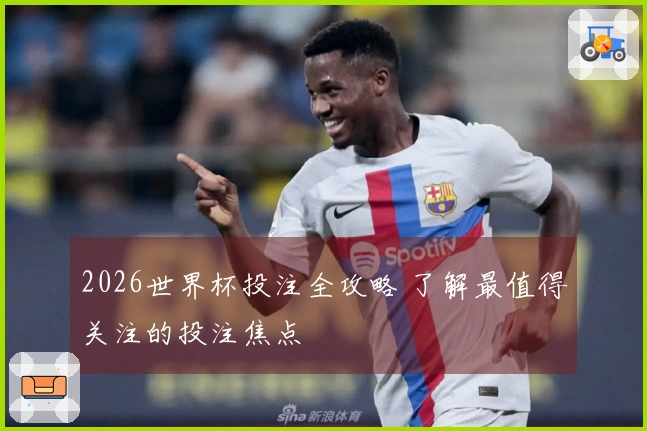 2026世界杯投注全攻略 了解最值得关注的投注焦点