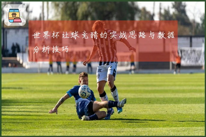 世界杯让球竞猜的实战思路与数据分析技巧