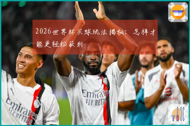 2026世界杯买球玩法揭秘：怎样才能更轻松获利