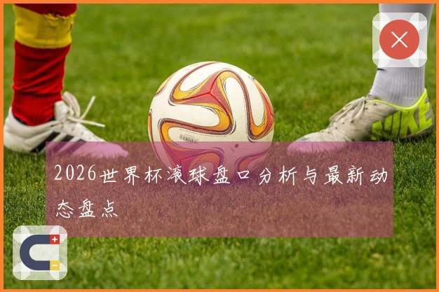 2026世界杯滚球盘口分析与最新动态盘点