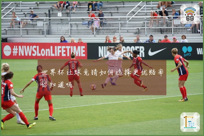 世界杯让球竞猜如何选择更优赔率你知道吗