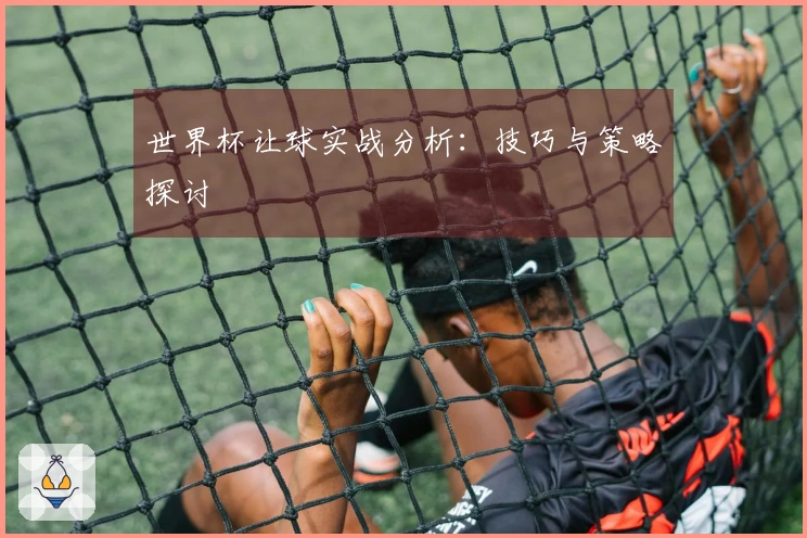 世界杯让球实战分析：技巧与策略探讨