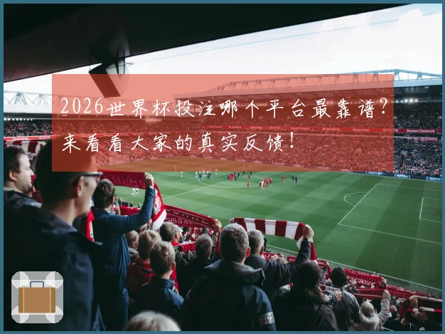 2026世界杯投注哪个平台最靠谱？来看看大家的真实反馈！