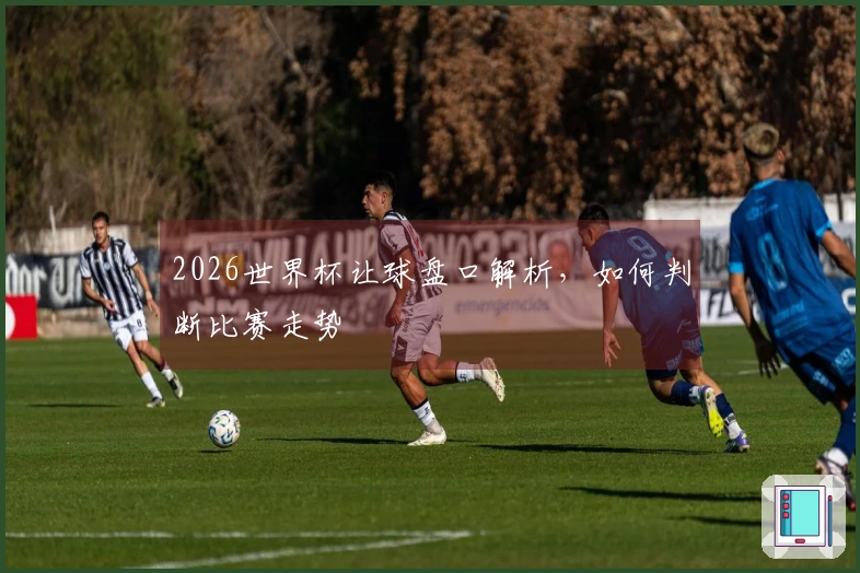 2026世界杯让球盘口解析，如何判断比赛走势