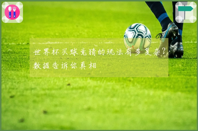世界杯买球竞猜的玩法有多复杂？数据告诉你真相