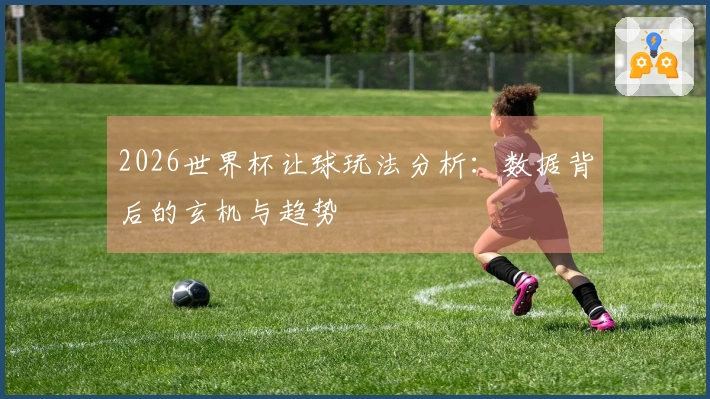 2026世界杯让球玩法分析：数据背后的玄机与趋势