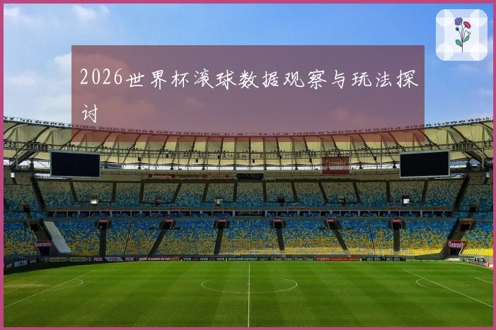 2026世界杯滚球数据观察与玩法探讨