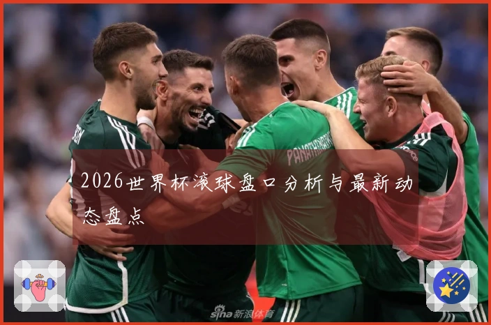 2026世界杯滚球盘口分析与最新动态盘点