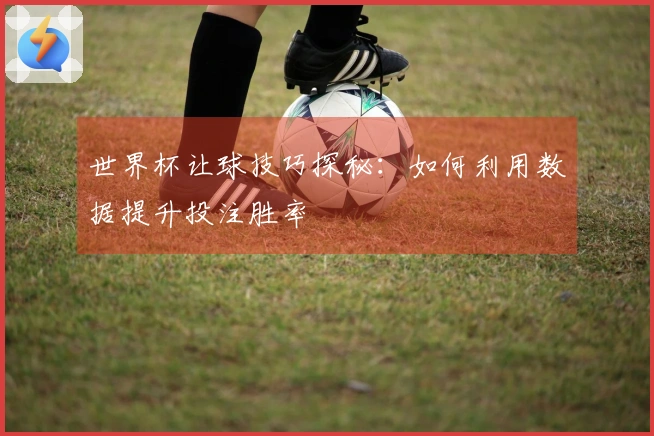 世界杯让球技巧探秘：如何利用数据提升投注胜率