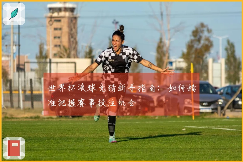 世界杯滚球竞猜新手指南：如何精准把握赛事投注机会