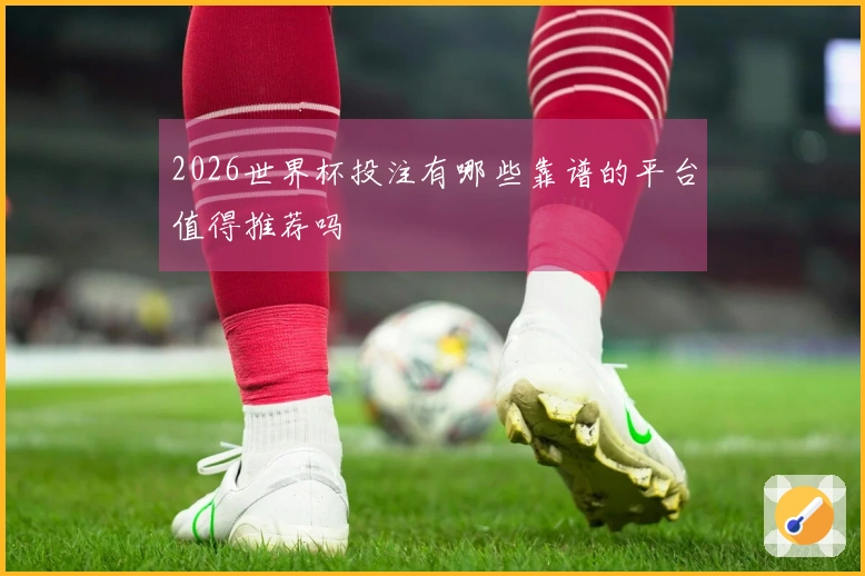 2026世界杯投注有哪些靠谱的平台值得推荐吗
