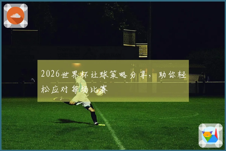 2026世界杯让球策略分享，助你轻松应对每场比赛