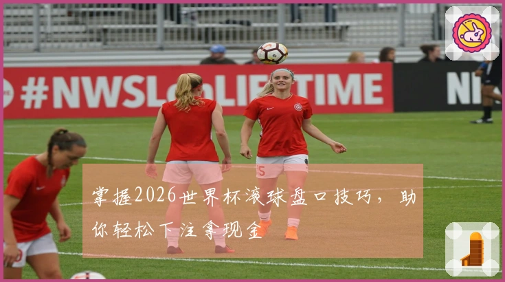 掌握2026世界杯滚球盘口技巧，助你轻松下注拿现金