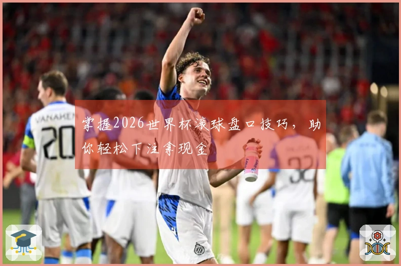 掌握2026世界杯滚球盘口技巧，助你轻松下注拿现金