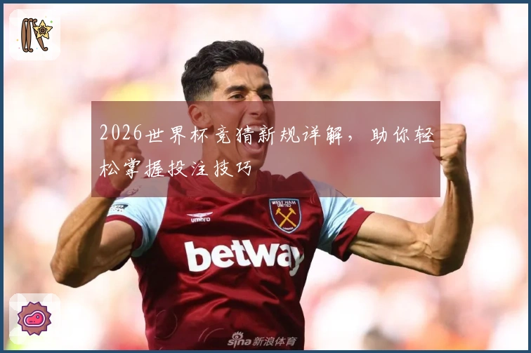 2026世界杯竞猜新规详解,助你轻松掌握投注技巧