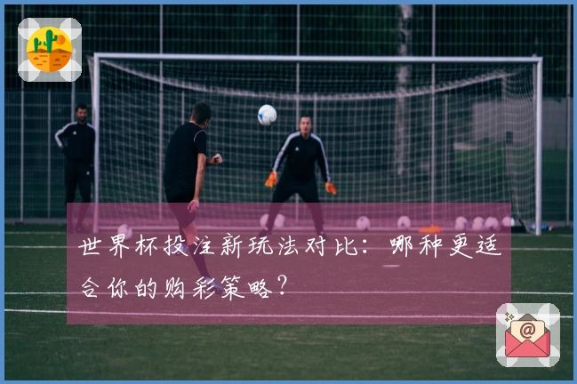 世界杯投注新玩法对比：哪种更适合你的购彩策略？
