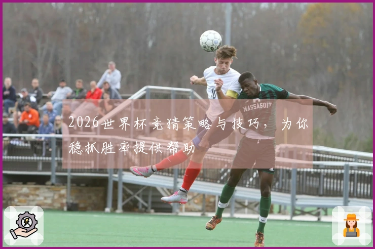 2026世界杯竞猜策略与技巧，为你稳抓胜率提供帮助