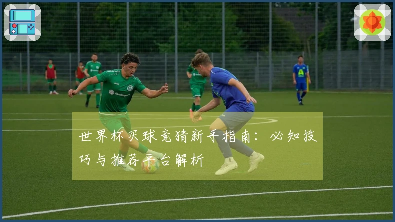世界杯买球竞猜新手指南：必知技巧与推荐平台解析