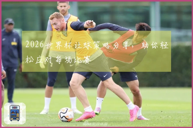 2026世界杯让球策略分享，助你轻松应对每场比赛