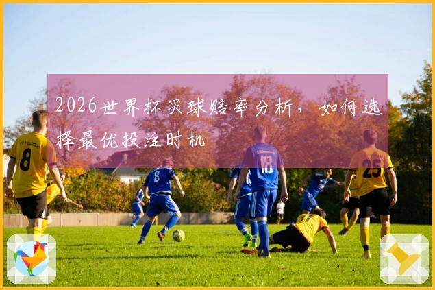 2026世界杯买球赔率分析，如何选择最优投注时机