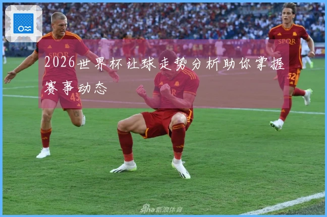 2026世界杯让球走势分析助你掌握赛事动态