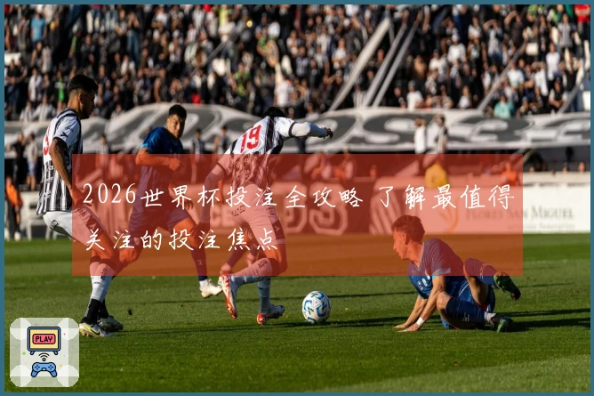 2026世界杯投注全攻略 了解最值得关注的投注焦点