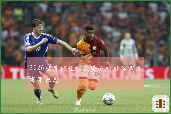 2026世界杯让球走势分析助你掌握赛事动态