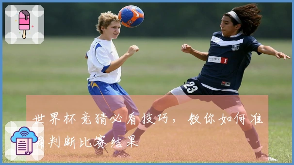 世界杯竞猜必看技巧，教你如何准确判断比赛结果